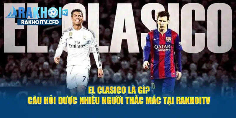 El Clasico là gì? - Câu hỏi được nhiều người thắc mắc khi xem bóng đá trên RakhoiTV