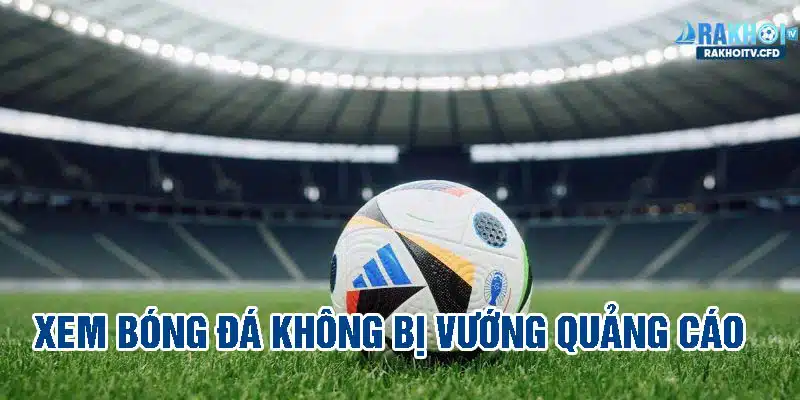 Xem bóng đá không bị vướng các banner quảng cáo